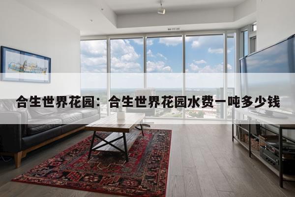 合生世界花园:合生世界花园水费一吨多少钱